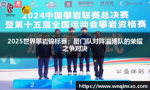 2025世界攀岩锦标赛：厦门队对阵淄博队的荣耀之争对决