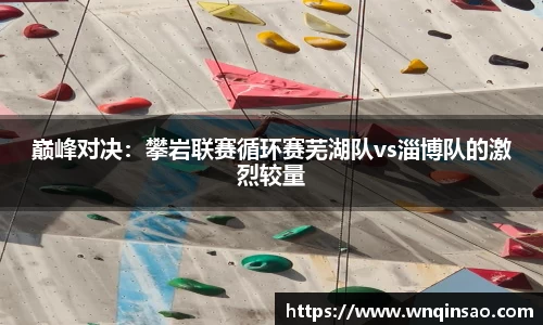 巅峰对决：攀岩联赛循环赛芜湖队vs淄博队的激烈较量