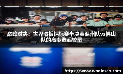 巅峰对决：世界滑板锦标赛半决赛温州队vs佛山队的高潮迭起较量