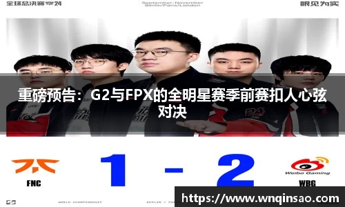 重磅预告：G2与FPX的全明星赛季前赛扣人心弦对决