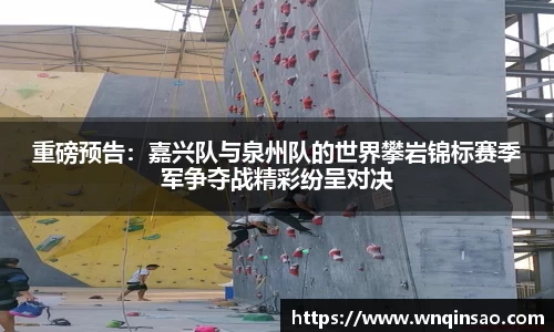重磅预告：嘉兴队与泉州队的世界攀岩锦标赛季军争夺战精彩纷呈对决