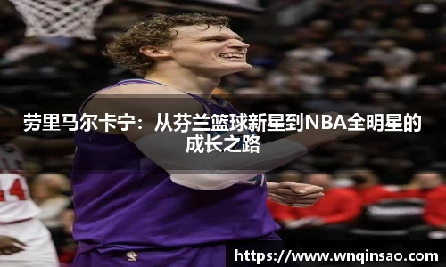 劳里马尔卡宁：从芬兰篮球新星到NBA全明星的成长之路
