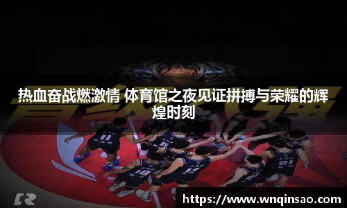 热血奋战燃激情 体育馆之夜见证拼搏与荣耀的辉煌时刻